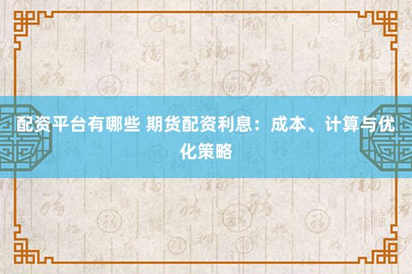 配资平台有哪些 期货配资利息：成本、计算与优化策略
