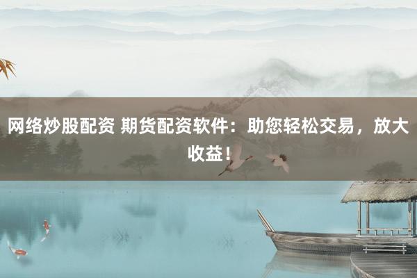 网络炒股配资 期货配资软件：助您轻松交易，放大收益！