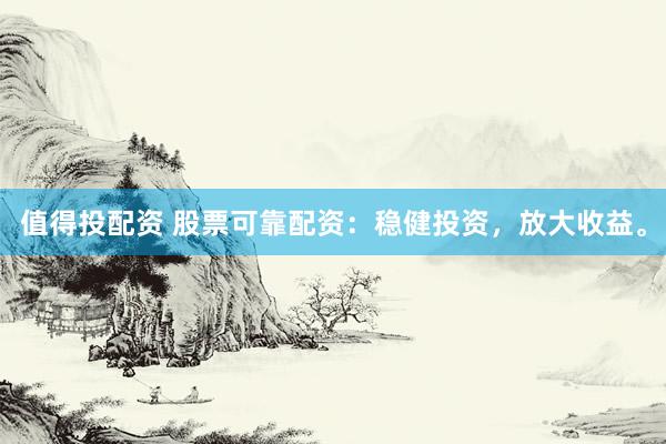 值得投配资 股票可靠配资：稳健投资，放大收益。