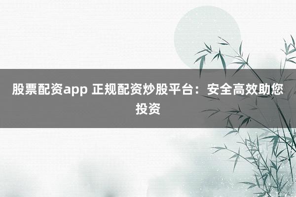 股票配资app 正规配资炒股平台：安全高效助您投资