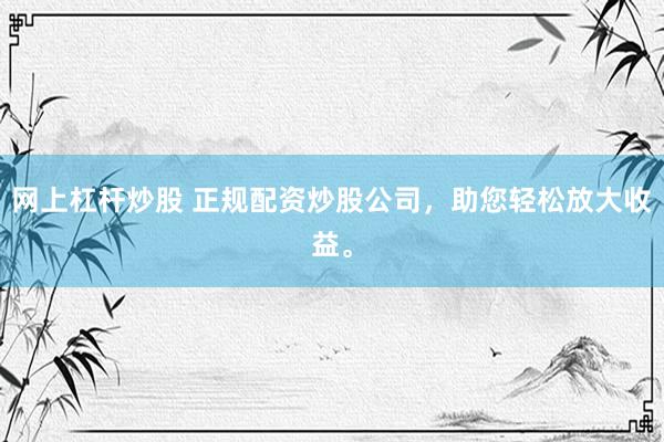 网上杠杆炒股 正规配资炒股公司，助您轻松放大收益。