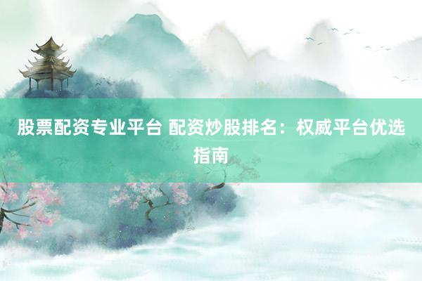 股票配资专业平台 配资炒股排名：权威平台优选指南