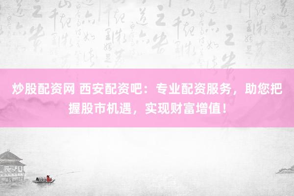 炒股配资网 西安配资吧：专业配资服务，助您把握股市机遇，实现财富增值！