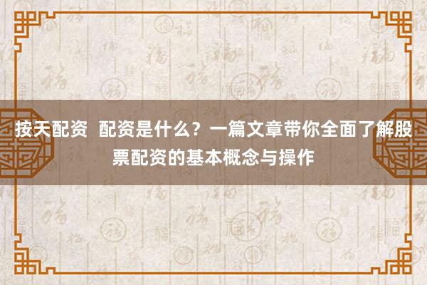 按天配资  配资是什么？一篇文章带你全面了解股票配资的基本概念与操作