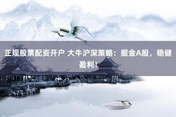 正规股票配资开户 大牛沪深策略：掘金A股，稳健盈利！