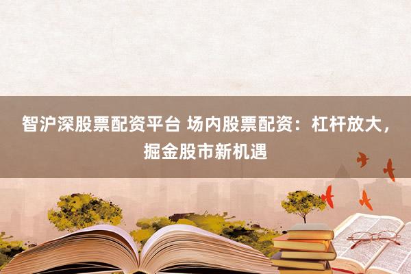 智沪深股票配资平台 场内股票配资：杠杆放大，掘金股市新机遇