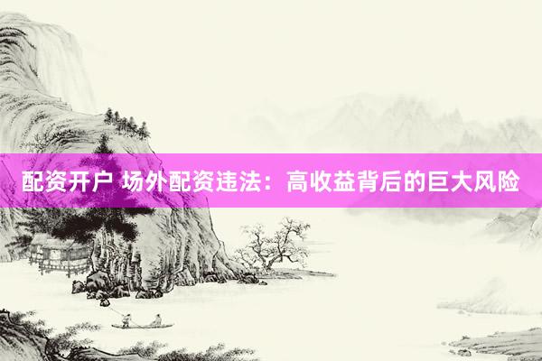 配资开户 场外配资违法：高收益背后的巨大风险