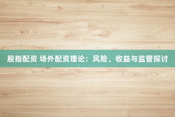 股指配资 场外配资理论：风险、收益与监管探讨