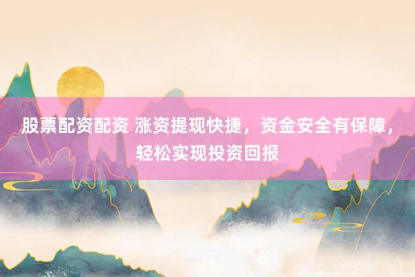 股票配资配资 涨资提现快捷，资金安全有保障，轻松实现投资回报