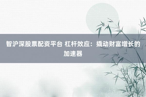 智沪深股票配资平台 杠杆效应：撬动财富增长的加速器