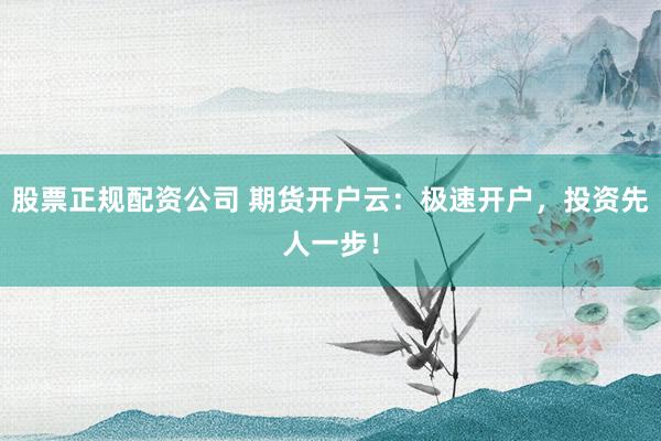 股票正规配资公司 期货开户云：极速开户，投资先人一步！