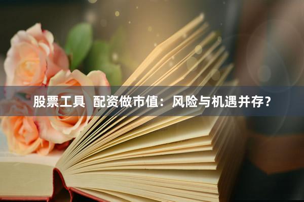 股票工具  配资做市值：风险与机遇并存？
