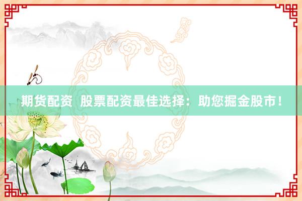 期货配资  股票配资最佳选择：助您掘金股市！