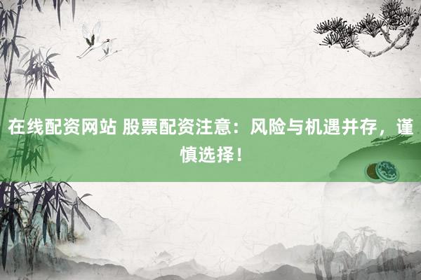 在线配资网站 股票配资注意：风险与机遇并存，谨慎选择！