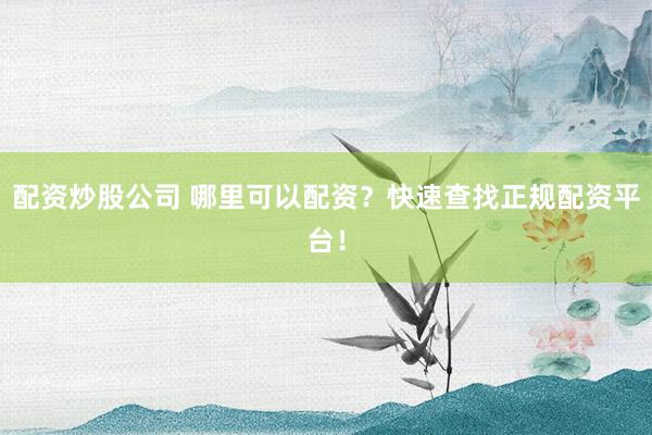 配资炒股公司 哪里可以配资？快速查找正规配资平台！