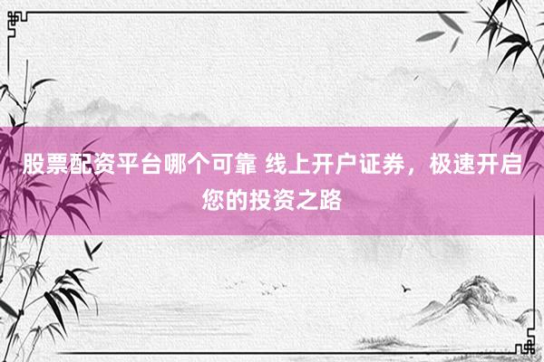 股票配资平台哪个可靠 线上开户证券，极速开启您的投资之路
