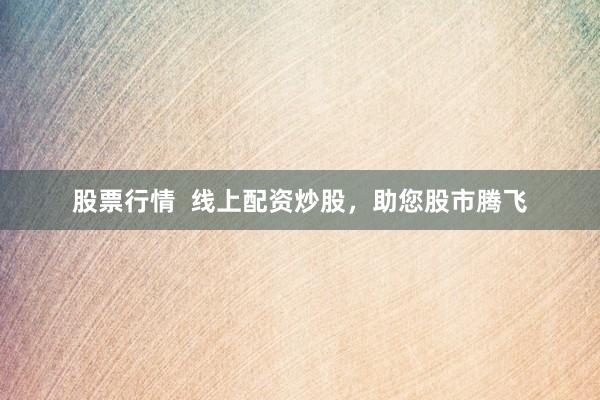 股票行情  线上配资炒股，助您股市腾飞