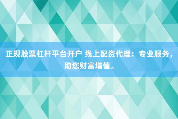 正规股票杠杆平台开户 线上配资代理：专业服务，助您财富增值。