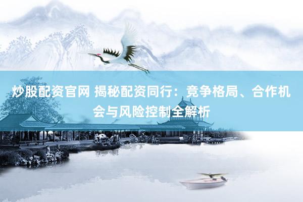 炒股配资官网 揭秘配资同行：竞争格局、合作机会与风险控制全解析