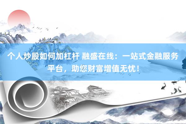 个人炒股如何加杠杆 融盛在线：一站式金融服务平台，助您财富增值无忧！