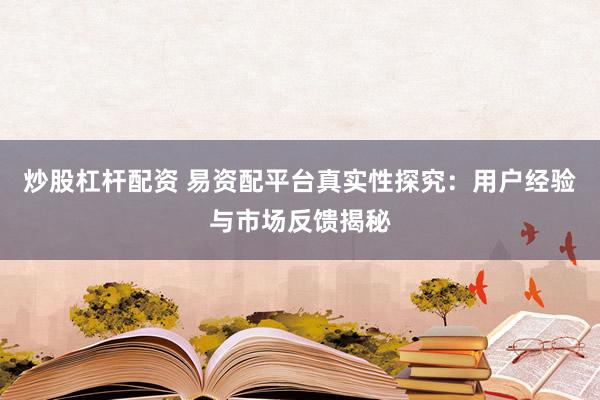 炒股杠杆配资 易资配平台真实性探究：用户经验与市场反馈揭秘