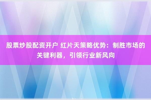 股票炒股配资开户 红片天策略优势：制胜市场的关键利器，引领行业新风向