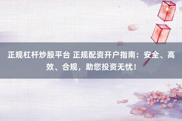 正规杠杆炒股平台 正规配资开户指南：安全、高效、合规，助您投资无忧！