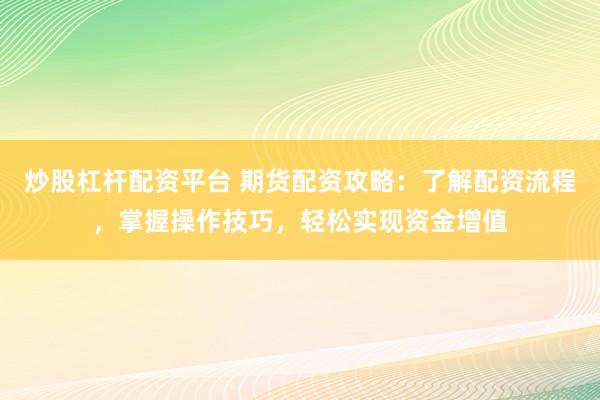 炒股杠杆配资平台 期货配资攻略：了解配资流程，掌握操作技巧，轻松实现资金增值