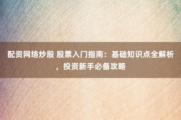 配资网络炒股 股票入门指南：基础知识点全解析，投资新手必备攻略