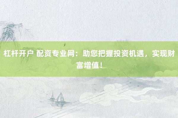 杠杆开户 配资专业网：助您把握投资机遇，实现财富增值！