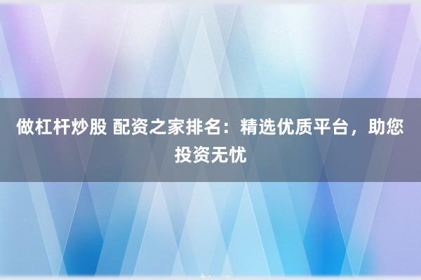 做杠杆炒股 配资之家排名：精选优质平台，助您投资无忧