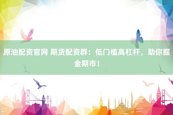 原油配资官网 期货配资群：低门槛高杠杆，助你掘金期市！