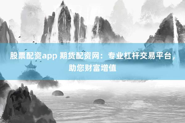 股票配资app 期货配资网：专业杠杆交易平台，助您财富增值
