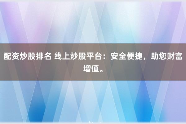 配资炒股排名 线上炒股平台：安全便捷，助您财富增值。