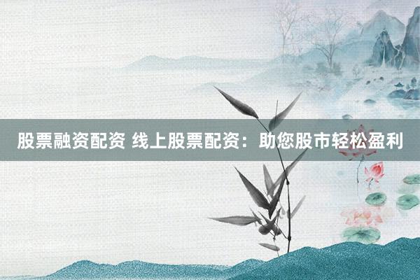 股票融资配资 线上股票配资：助您股市轻松盈利