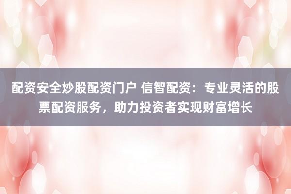 配资安全炒股配资门户 信智配资：专业灵活的股票配资服务，助力投资者实现财富增长