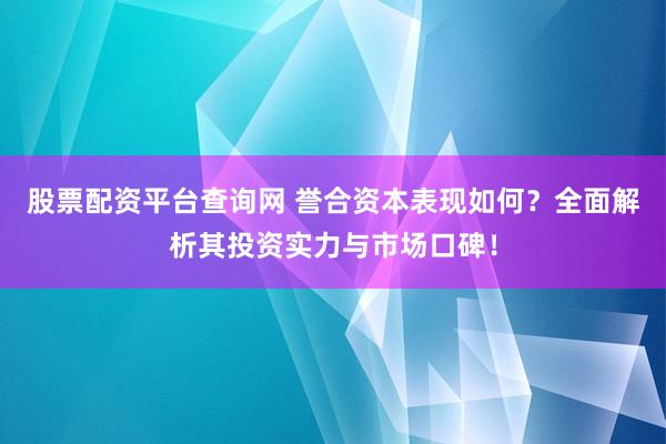 股票配资平台查询网 誉合资本表现如何？全面解析其投资实力与市场口碑！