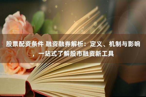 股票配资条件 融资融券解析：定义、机制与影响，一站式了解股市融资新工具