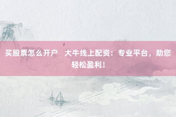 买股票怎么开户   大牛线上配资：专业平台，助您轻松盈利！