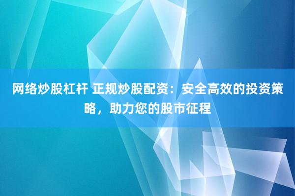 网络炒股杠杆 正规炒股配资：安全高效的投资策略，助力您的股市征程