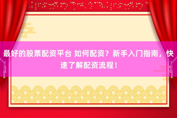 最好的股票配资平台 如何配资？新手入门指南，快速了解配资流程！