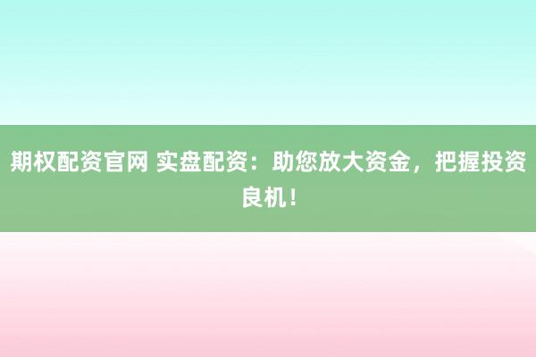 期权配资官网 实盘配资：助您放大资金，把握投资良机！