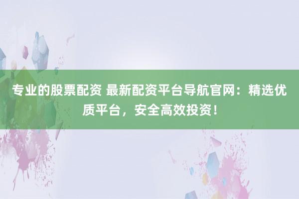 专业的股票配资 最新配资平台导航官网：精选优质平台，安全高效投资！