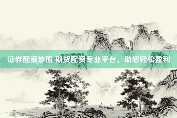 证券配资炒股 期货配资专业平台，助您轻松盈利