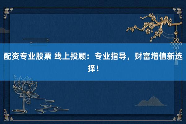 配资专业股票 线上投顾：专业指导，财富增值新选择！