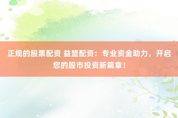 正规的股票配资 益盟配资：专业资金助力，开启您的股市投资新篇章！