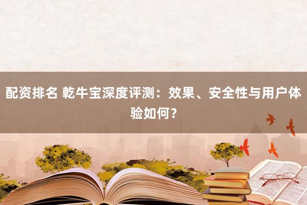 配资排名 乾牛宝深度评测：效果、安全性与用户体验如何？