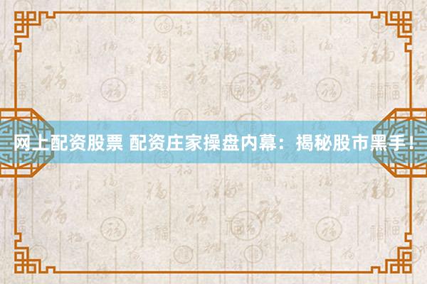 网上配资股票 配资庄家操盘内幕：揭秘股市黑手！
