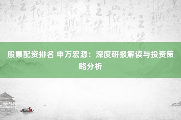 股票配资排名 申万宏源：深度研报解读与投资策略分析