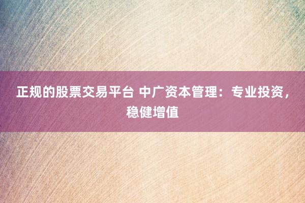 正规的股票交易平台 中广资本管理：专业投资，稳健增值
